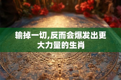 输掉一切,反而会爆发出更大力量的生肖