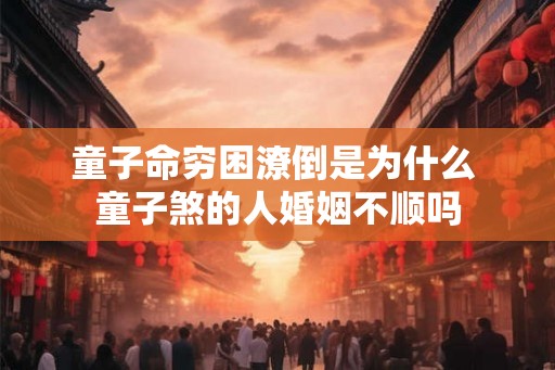 童子命穷困潦倒是为什么 童子煞的人婚姻不顺吗