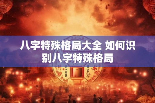 八字特殊格局大全 如何识别八字特殊格局