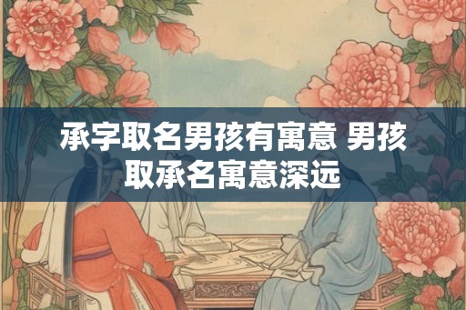 承字取名男孩有寓意 男孩取承名寓意深远