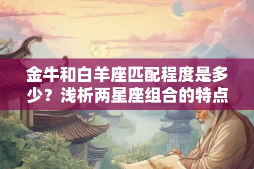 金牛和白羊座匹配程度是多少？浅析两星座组合的特点和互动方式