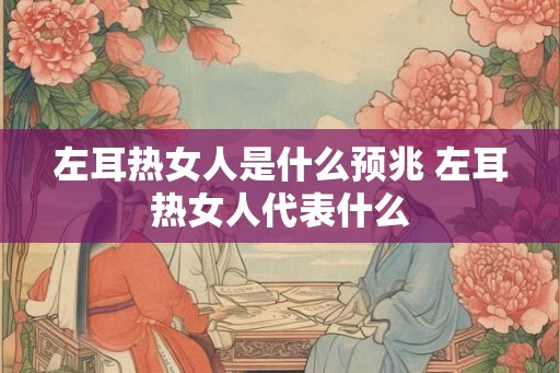 左耳热女人是什么预兆 左耳热女人代表什么