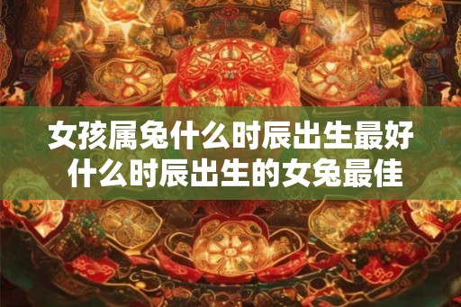 女孩属兔什么时辰出生最好 什么时辰出生的女兔最佳