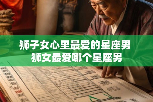 狮子女心里最爱的星座男 狮女最爱哪个星座男