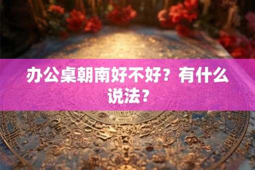 办公桌朝南好不好？有什么说法？