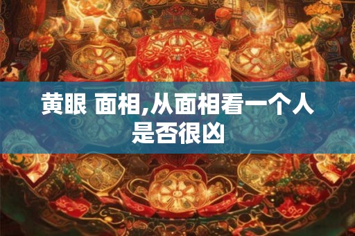 黄眼 面相,从面相看一个人是否很凶
