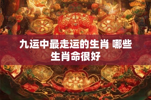 九运中最走运的生肖 哪些生肖命很好