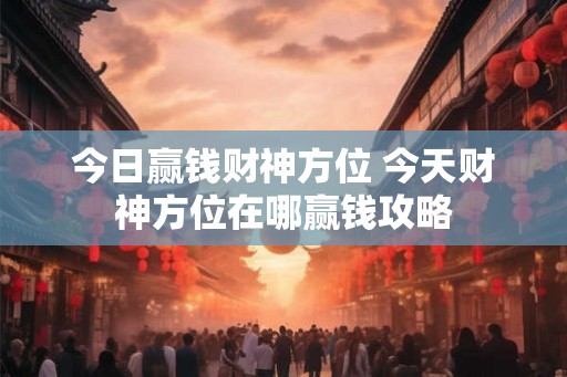 今日赢钱财神方位 今天财神方位在哪赢钱攻略 今日赢钱财神方位 今天财神方位在哪赢钱攻略