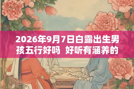2026年9月7日白露出生男孩五行好吗 好听有涵养的男孩名字 2026年9月7日白露出生男孩五行好吗 好听有涵养的男孩名字