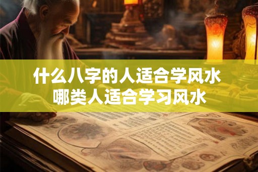 什么八字的人适合学风水 哪类人适合学习风水