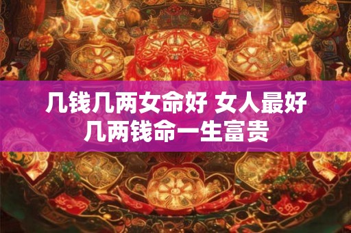 几钱几两女命好 女人最好几两钱命一生富贵