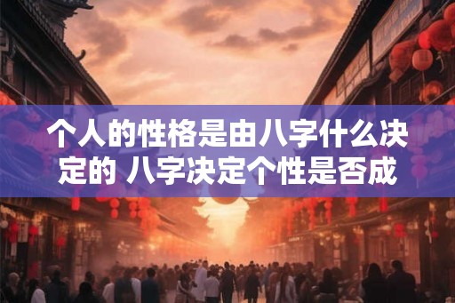 个人的性格是由八字什么决定的 八字决定个性是否成立