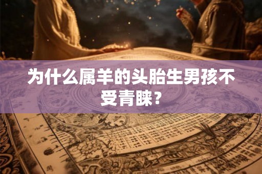 为什么属羊的头胎生男孩不受青睐? 为什么属羊的头胎生男孩不受青睐?