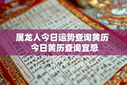 属龙人今日运势查询黄历  今日黄历查询宜忌