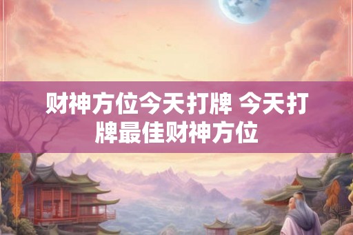 财神方位今天打牌 今天打牌最佳财神方位