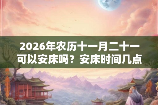 2026年农历十一月二十一可以安床吗？安床时间几点合适？