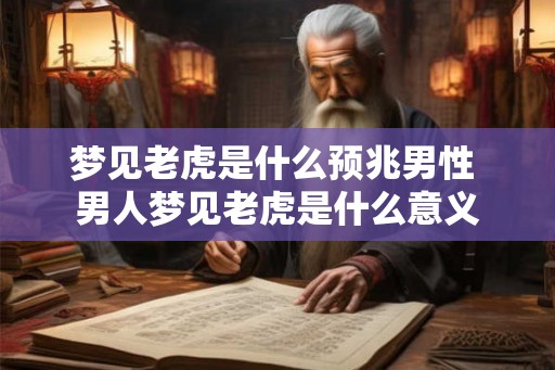 梦见老虎是什么预兆男性 男人梦见老虎是什么意义 梦见老虎是什么预兆男性 男人梦见老虎是什么意义