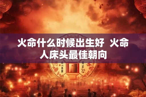 火命什么时候出生好  火命人床头最佳朝向