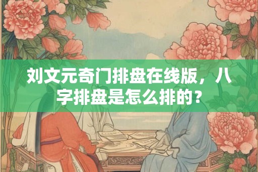 刘文元奇门排盘在线版,八字排盘是怎么排的? 刘文元奇门排盘在线版,八字排盘是怎么排的?