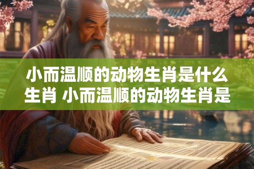 小而温顺的动物生肖是什么生肖 小而温顺的动物生肖是什么生肖图片