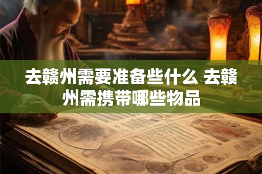 去赣州需要准备些什么 去赣州需携带哪些物品