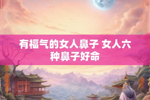 有福气的女人鼻子 女人六种鼻子好命