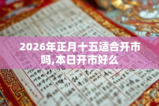 2026年正月十五适合开市吗,本日开市好么