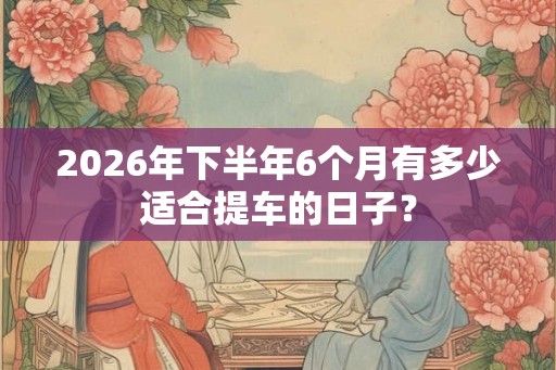 2026年下半年6个月有多少适合提车的日子？
