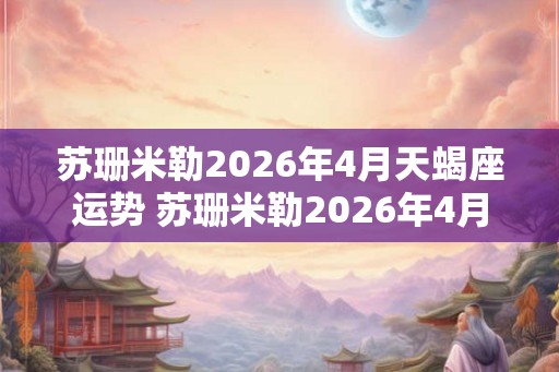 苏珊米勒2026年4月天蝎座运势 苏珊米勒2026年4月天蝎座运势如何