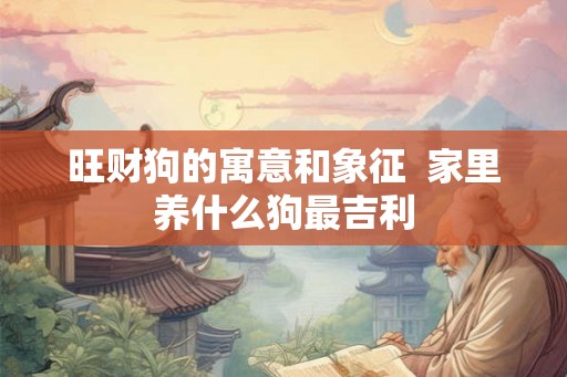 旺财狗的寓意和象征 家里养什么狗最吉利 旺财狗的寓意和象征 家里养什么狗最吉利