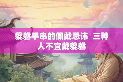 貔貅手串的佩戴忌讳  三种人不宜戴貔貅