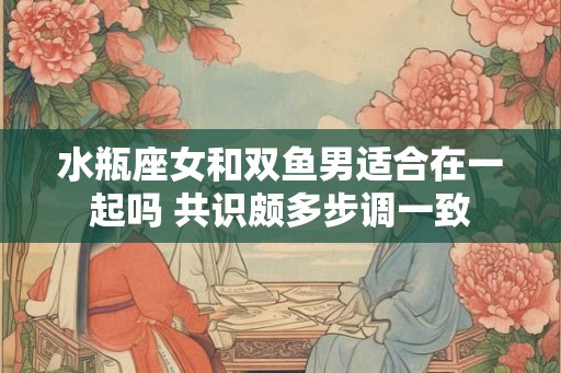 水瓶座女和双鱼男适合在一起吗 共识颇多步调一致