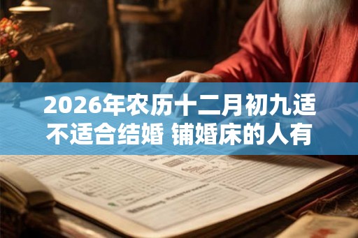 2026年农历十二月初九适不适合结婚 铺婚床的人有什么讲究