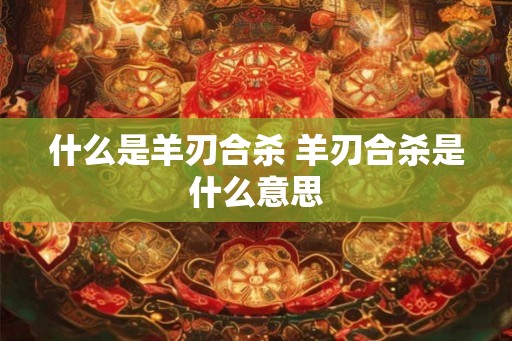 什么是羊刃合杀 羊刃合杀是什么意思