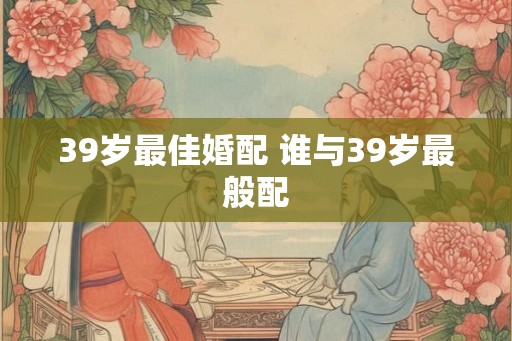 39岁最佳婚配 谁与39岁最般配