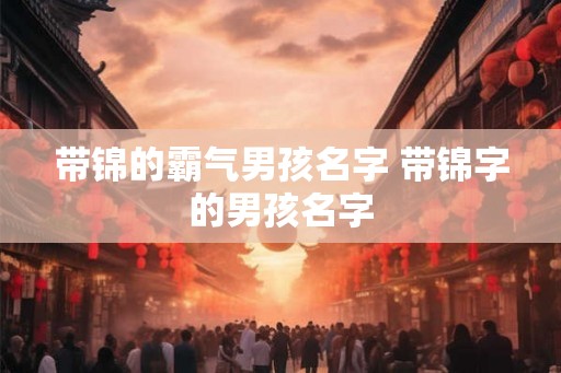 带锦的霸气男孩名字 带锦字的男孩名字