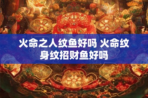 火命之人纹鱼好吗 火命纹身纹招财鱼好吗