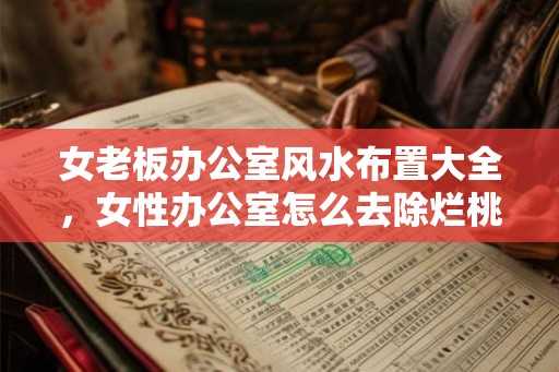 女老板办公室风水布置大全，女性办公室怎么去除烂桃花？