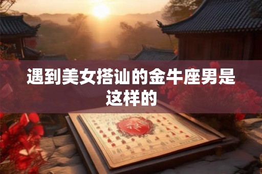 遇到美女搭讪的金牛座男是这样的