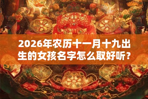 2026年农历十一月十九出生的女孩名字怎么取好听? 2026年农历十一月十九出生的女孩名字怎么取好听?