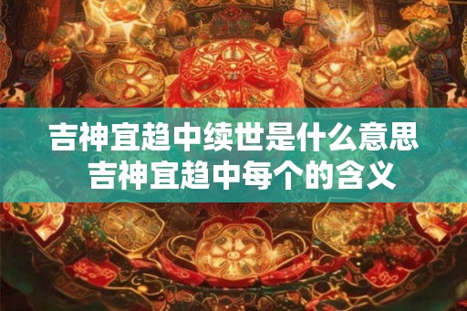 吉神宜趋中续世是什么意思  吉神宜趋中每个的含义