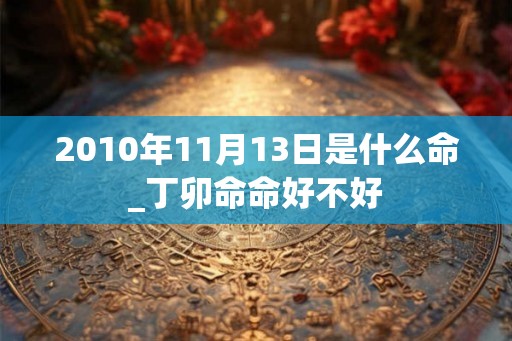 2010年11月13日是什么命_丁卯命命好不好 2010年11月13日是什么命_丁卯命命好不好