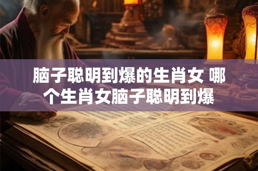 脑子聪明到爆的生肖女 哪个生肖女脑子聪明到爆