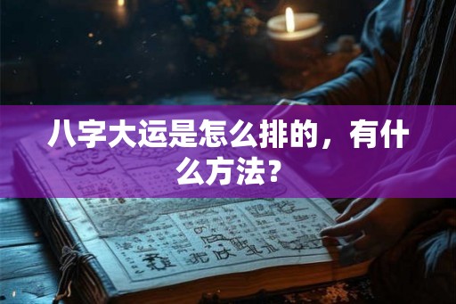 八字大运是怎么排的，有什么方法？
