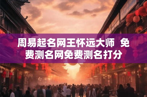 周易起名网王怀远大师 免费测名网免费测名打分 周易起名网王怀远大师 免费测名网免费测名打分