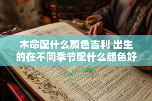 木命配什么颜色吉利 出生的在不同季节配什么颜色好呢