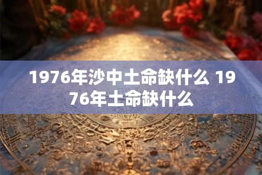 1976年沙中土命缺什么 1976年土命缺什么