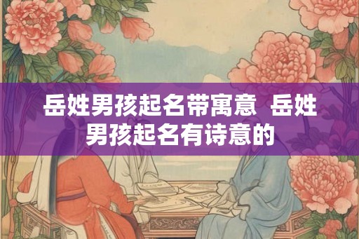 岳姓男孩起名带寓意  岳姓男孩起名有诗意的