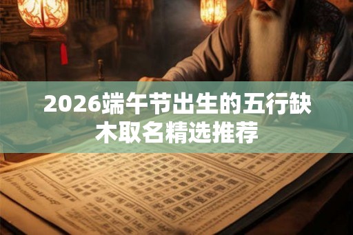 2026端午节出生的五行缺木取名精选推荐