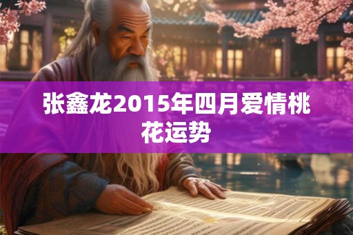 张鑫龙2015年四月爱情桃花运势